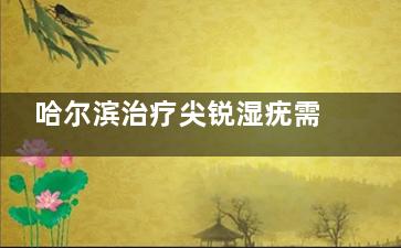 哈尔滨治疗尖锐湿疣需要多长时间 哈尔滨治疗尖锐湿疣需要多长时间